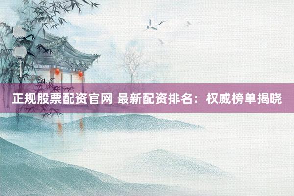 正规股票配资官网 最新配资排名：权威榜单揭晓