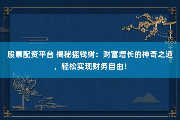 股票配资平台 揭秘摇钱树：财富增长的神奇之道，轻松实现财务自由！