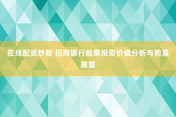 在线配资炒股 招商银行股票投资价值分析与前景展望