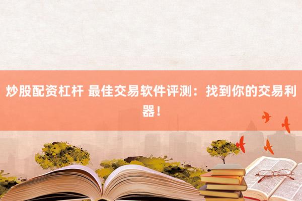 炒股配资杠杆 最佳交易软件评测：找到你的交易利器！