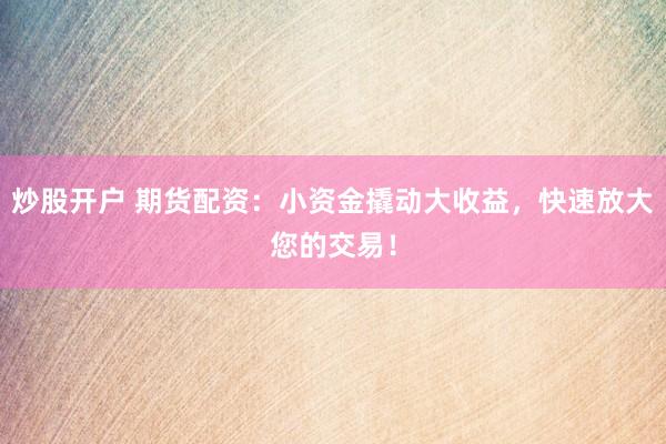 炒股开户 期货配资：小资金撬动大收益，快速放大您的交易！