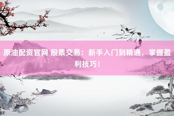 原油配资官网 股票交易：新手入门到精通，掌握盈利技巧！