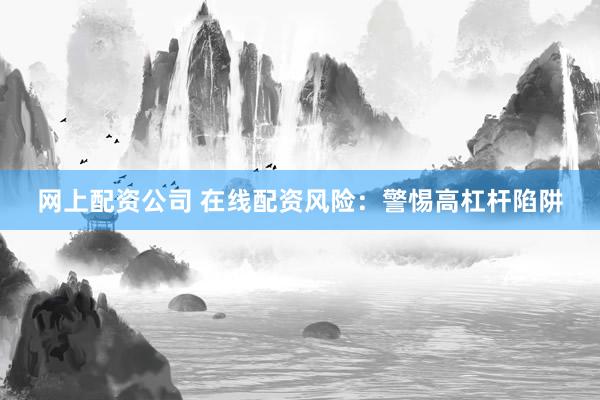 网上配资公司 在线配资风险：警惕高杠杆陷阱