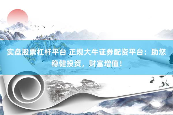 实盘股票杠杆平台 正规大牛证券配资平台：助您稳健投资，财富增值！