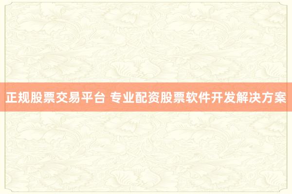 正规股票交易平台 专业配资股票软件开发解决方案