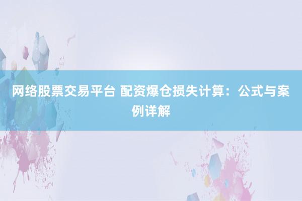 网络股票交易平台 配资爆仓损失计算:公式与案例详解