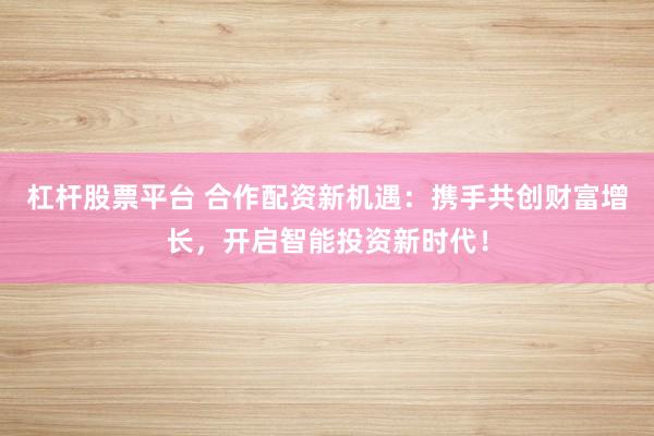 杠杆股票平台 合作配资新机遇：携手共创财富增长，开启智能投资新时代！