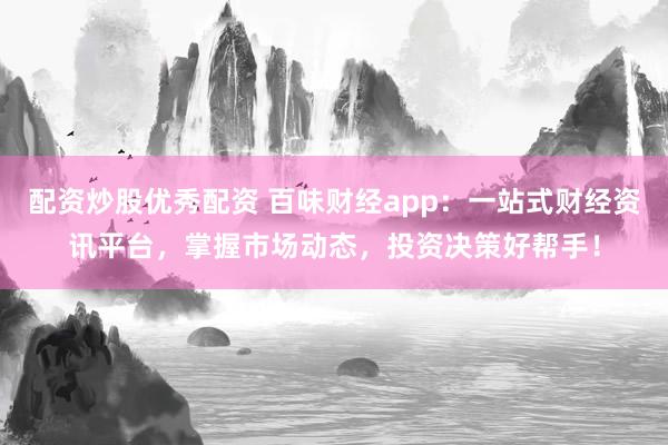 配资炒股优秀配资 百味财经app：一站式财经资讯平台，掌握市场动态，投资决策好帮手！