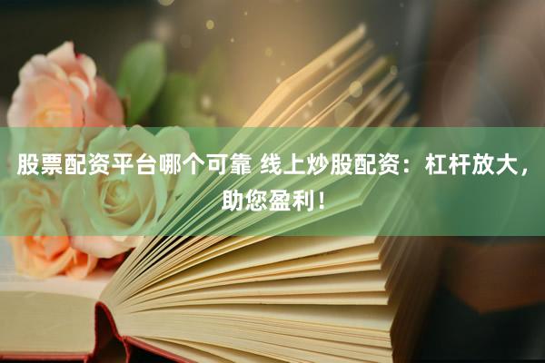 股票配资平台哪个可靠 线上炒股配资：杠杆放大，助您盈利！