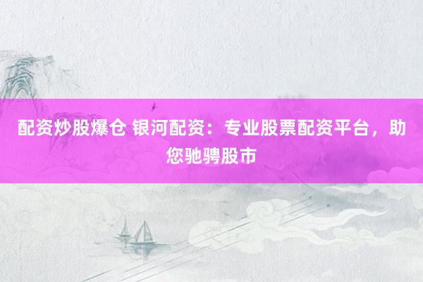 配资炒股爆仓 银河配资：专业股票配资平台，助您驰骋股市
