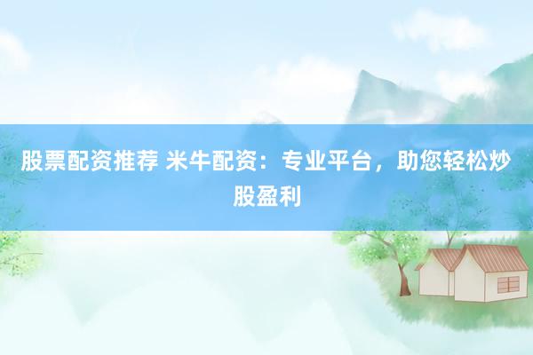 股票配资推荐 米牛配资：专业平台，助您轻松炒股盈利