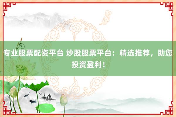 专业股票配资平台 炒股股票平台：精选推荐，助您投资盈利！