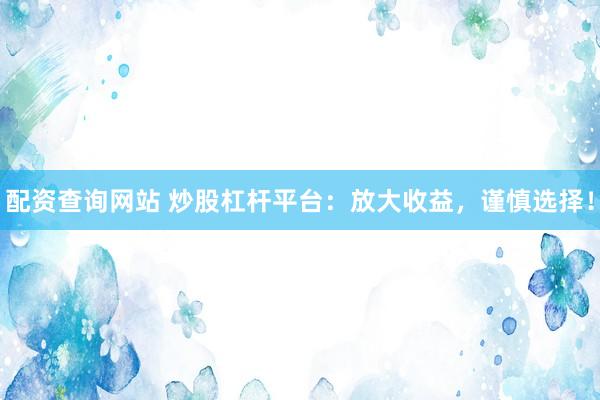 配资查询网站 炒股杠杆平台：放大收益，谨慎选择！