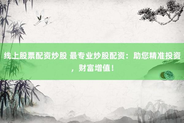 线上股票配资炒股 最专业炒股配资：助您精准投资，财富增值！
