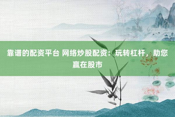 靠谱的配资平台 网络炒股配资：玩转杠杆，助您赢在股市