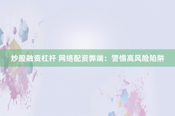 炒股融资杠杆 网络配资弊端：警惕高风险陷阱