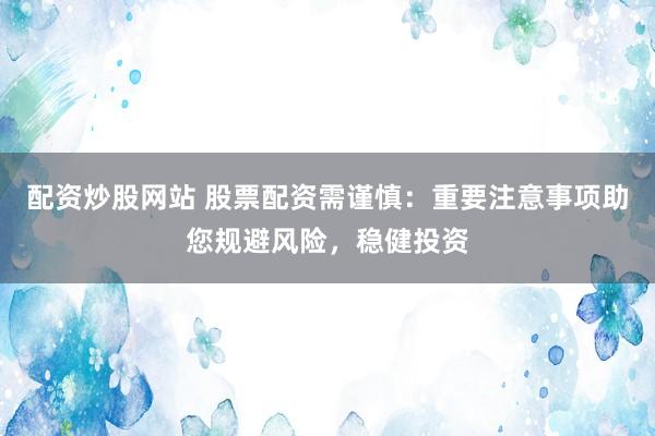 配资炒股网站 股票配资需谨慎：重要注意事项助您规避风险，稳健投资