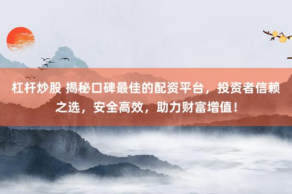 杠杆炒股 揭秘口碑最佳的配资平台，投资者信赖之选，安全高效，助力财富增值！