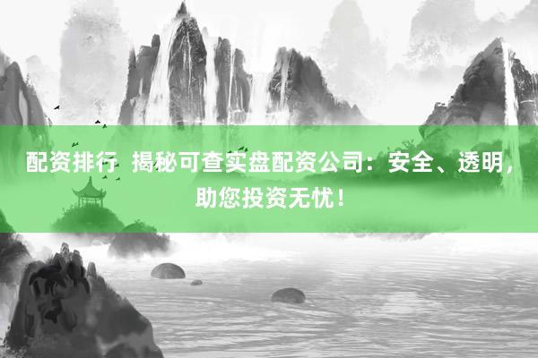 配资排行  揭秘可查实盘配资公司：安全、透明，助您投资无忧！