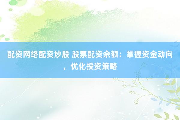 配资网络配资炒股 股票配资余额：掌握资金动向，优化投资策略