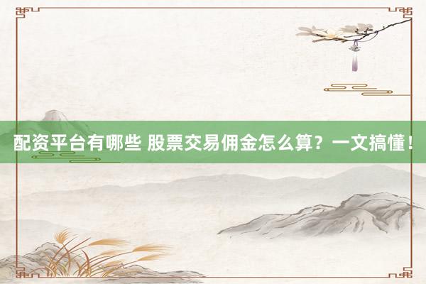 配资平台有哪些 股票交易佣金怎么算？一文搞懂！