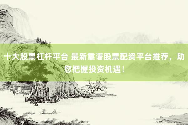 十大股票杠杆平台 最新靠谱股票配资平台推荐，助您把握投资机遇！