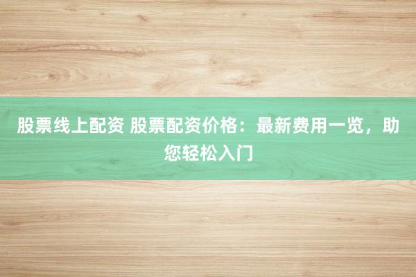 股票线上配资 股票配资价格：最新费用一览，助您轻松入门