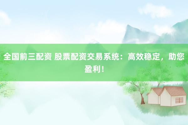全国前三配资 股票配资交易系统：高效稳定，助您盈利！
