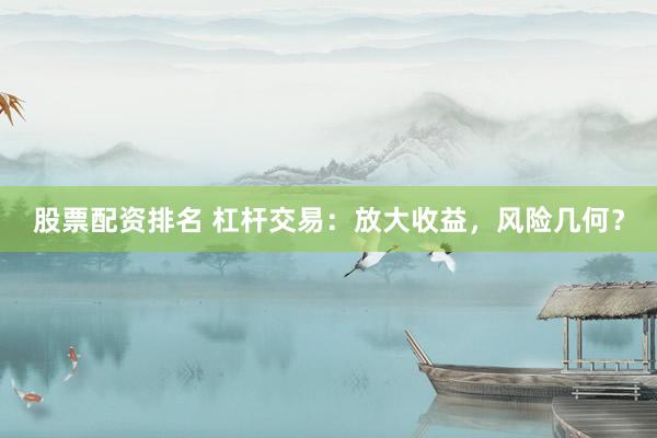 股票配资排名 杠杆交易：放大收益，风险几何？