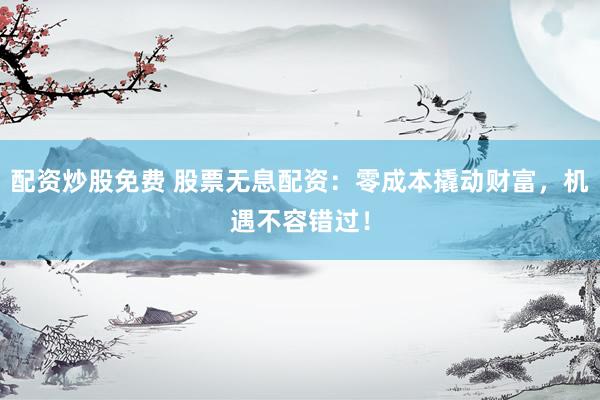 配资炒股免费 股票无息配资：零成本撬动财富，机遇不容错过！
