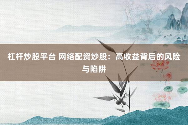 杠杆炒股平台 网络配资炒股：高收益背后的风险与陷阱