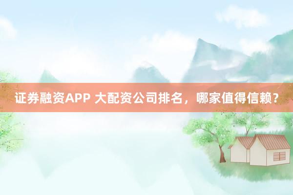 证券融资APP 大配资公司排名，哪家值得信赖？