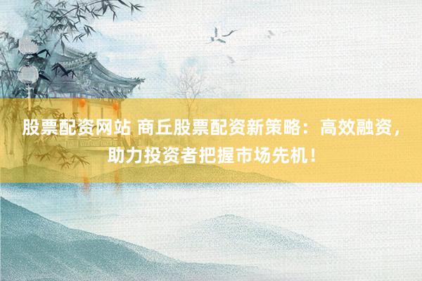 股票配资网站 商丘股票配资新策略：高效融资，助力投资者把握市场先机！