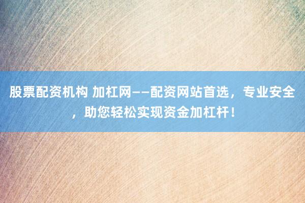 股票配资机构 加杠网——配资网站首选，专业安全，助您轻松实现资金加杠杆！