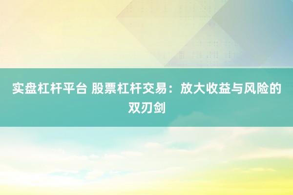 实盘杠杆平台 股票杠杆交易：放大收益与风险的双刃剑