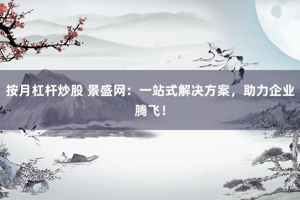 按月杠杆炒股 景盛网：一站式解决方案，助力企业腾飞！