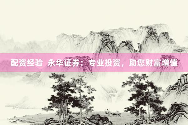 配资经验  永华证券：专业投资，助您财富增值