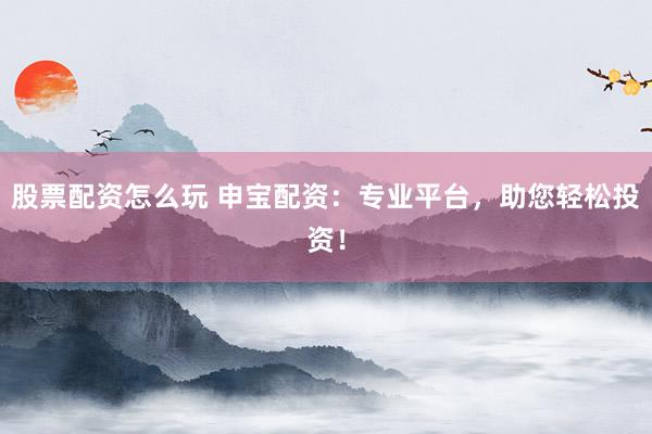 股票配资怎么玩 申宝配资：专业平台，助您轻松投资！