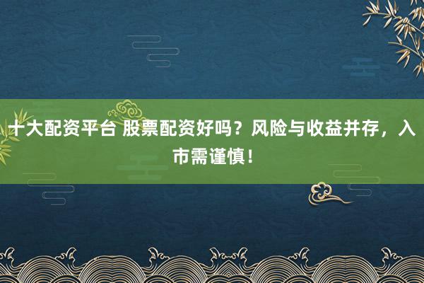 十大配资平台 股票配资好吗？风险与收益并存，入市需谨慎！