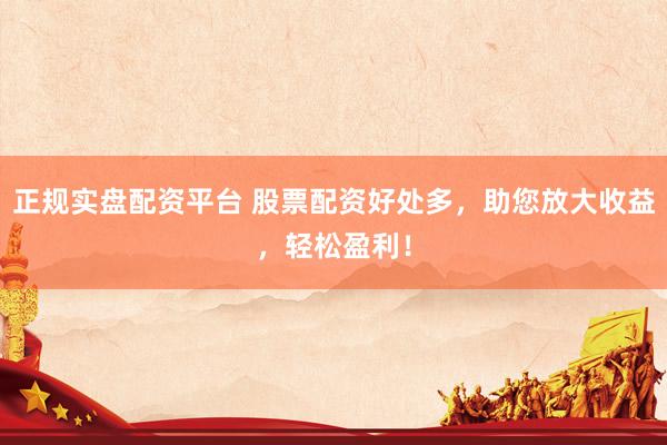 正规实盘配资平台 股票配资好处多，助您放大收益，轻松盈利！