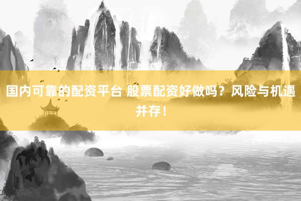 国内可靠的配资平台 股票配资好做吗？风险与机遇并存！
