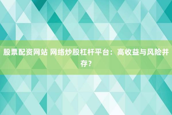 股票配资网站 网络炒股杠杆平台：高收益与风险并存？