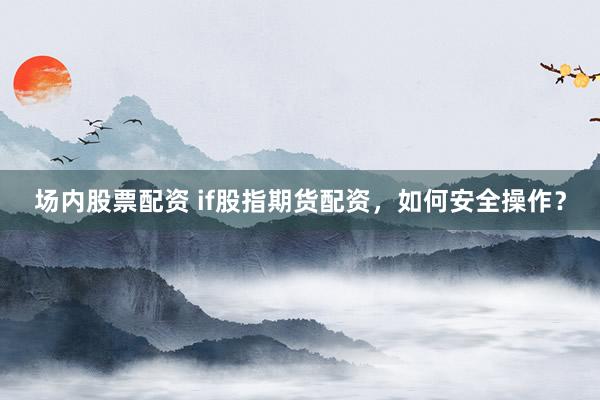 场内股票配资 if股指期货配资，如何安全操作？