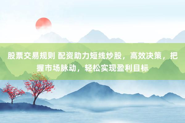 股票交易规则 配资助力短线炒股，高效决策，把握市场脉动，轻松实现盈利目标