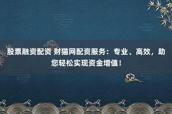 股票融资配资 财猫网配资服务：专业、高效，助您轻松实现资金增值！