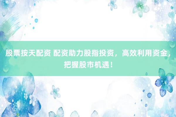 股票按天配资 配资助力股指投资，高效利用资金，把握股市机遇！