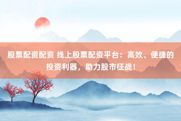 股票配资配资 线上股票配资平台：高效、便捷的投资利器，助力股市征战！