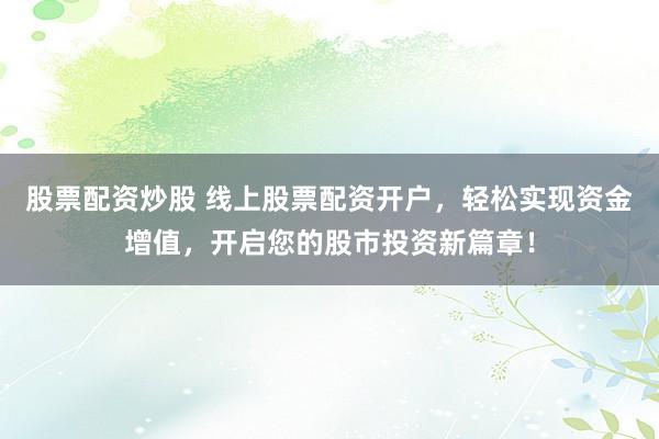 股票配资炒股 线上股票配资开户，轻松实现资金增值，开启您的股市投资新篇章！