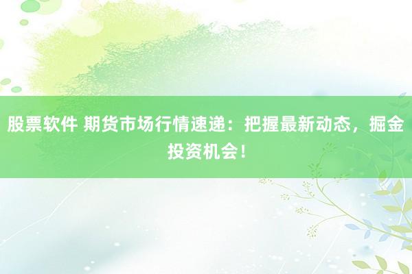 股票软件 期货市场行情速递：把握最新动态，掘金投资机会！