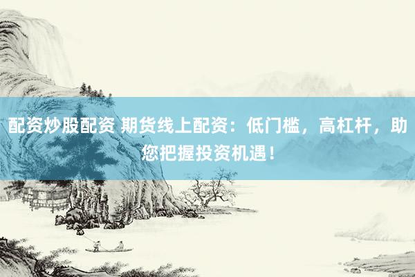 配资炒股配资 期货线上配资：低门槛，高杠杆，助您把握投资机遇！